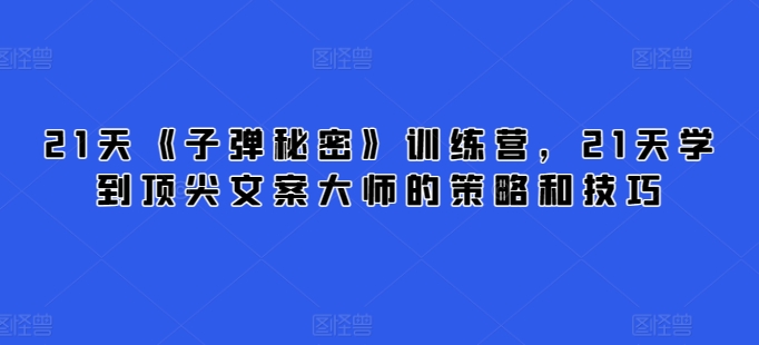 21天《子弹秘密》训练营，21天学到顶尖文案大师的策略和技巧-88共享