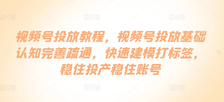 视频号投放教程，​视频号投放基础认知完善疏通，快速建模打标签，稳住投产稳住账号-88共享