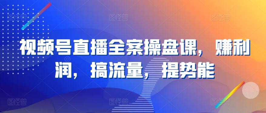 视频号直播全案操盘课，赚利润，搞流量，提势能-88共享