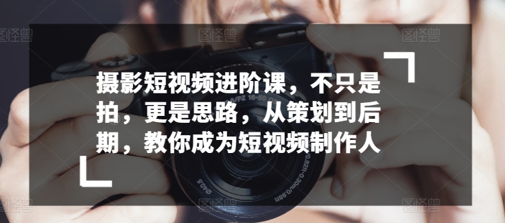 摄影短视频进阶课，不只是拍，更是思路，从策划到后期，教你成为短视频制作人-88共享