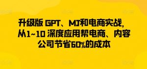 升级版 GPT、MJ和电商实战,从1~10 深度应用帮电商、内容公司节省60%的成本-88共享
