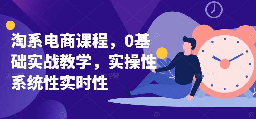 淘系电商课程，0基础实战教学，实操性系统性实时性-88共享