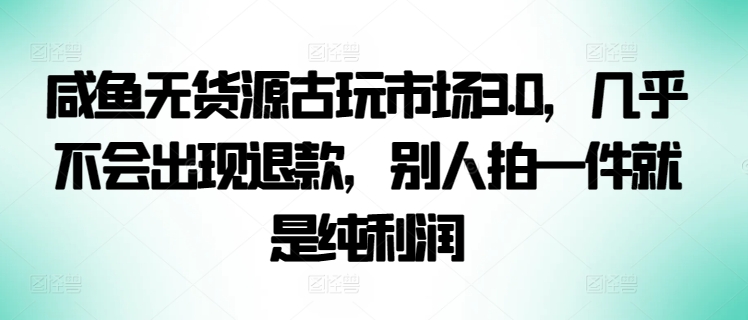 咸鱼无货源古玩市场3.0，几乎不会出现退款，别人拍一件就是纯利润【揭秘】-88共享