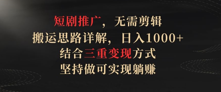 短剧推广，无需剪辑，搬运思路详解，日入1000+，结合三重变现方式，坚持做可实现躺赚【揭秘】-88共享