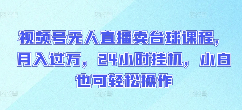 视频号无人直播卖台球课程，月入过万，24小时挂机，小白也可轻松操作【揭秘】-88共享