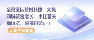 全渠道运营增长课:实体同城获客增长、小红薯实操玩法、直播带货0-1-88共享