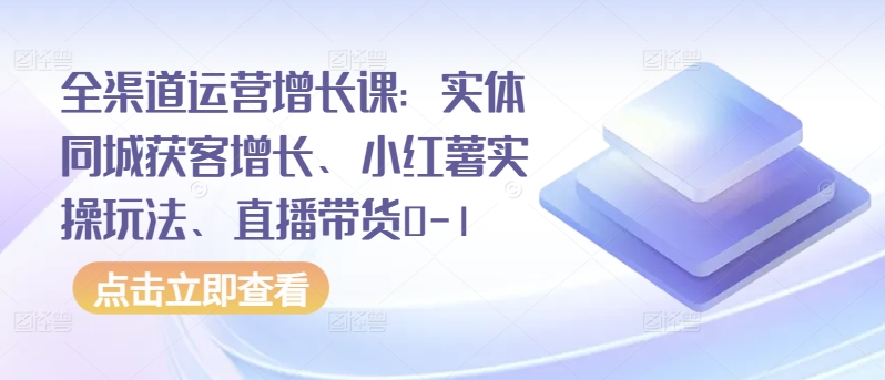 全渠道运营增长课：实体同城获客增长、小红薯实操玩法、直播带货0-1-88共享