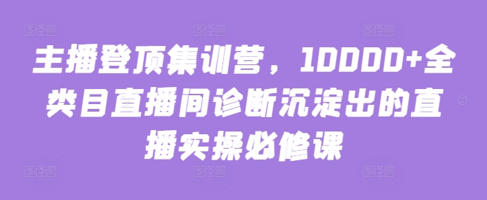 主播登顶集训营，10000+全类目直播间诊断沉淀出的直播实操必修课-88共享
