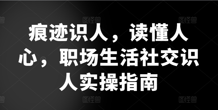 痕迹识人，读懂人心，​职场生活社交识人实操指南-88共享