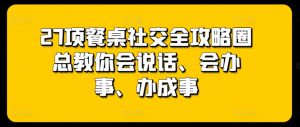27项餐桌社交全攻略圈总教你会说话、会办事、办成事-88共享
