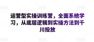 运营型实操训练营，全面系统学习，从底层逻辑到实操方法到千川投放-88共享