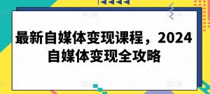 最新自媒体变现课程,2024自媒体变现全攻略-88共享