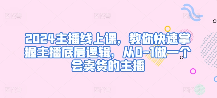 2024主播线上课，教你快速掌握主播底层逻辑，从0-1做一个会卖货的主播-88共享
