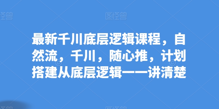 最新千川底层逻辑课程，自然流，千川，随心推，计划搭建从底层逻辑一一讲清楚-88共享