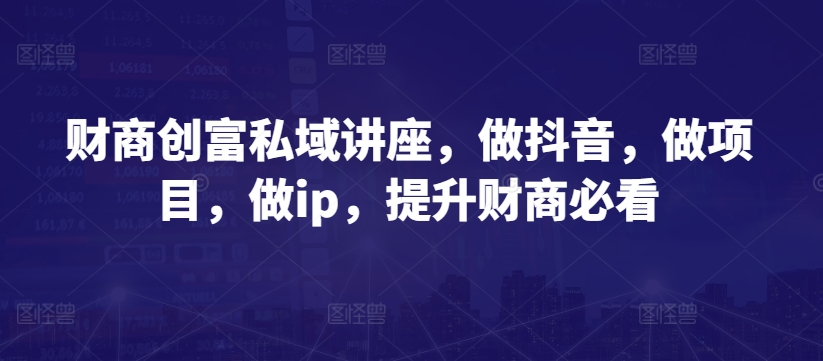 财商创富私域讲座，做抖音，做项目，做ip，提升财商必看-88共享
