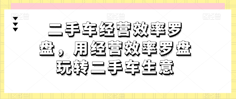 二手车经营效率罗盘，用经营效率罗盘玩转二手车生意-88共享