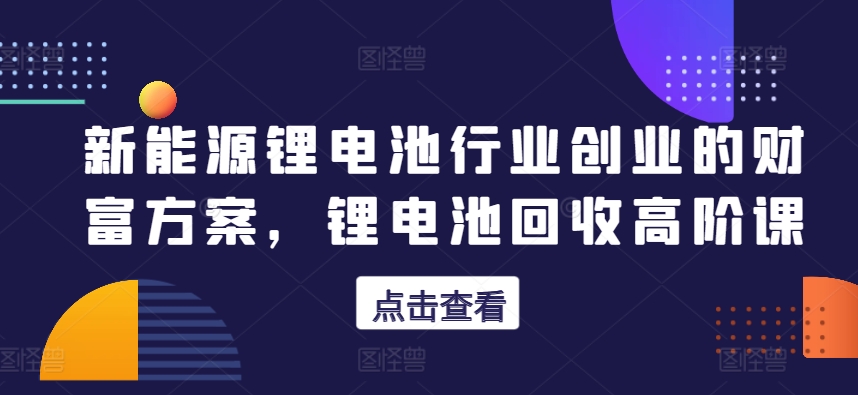 新能源锂电池行业创业的财富方案，锂电池回收高阶课-88共享