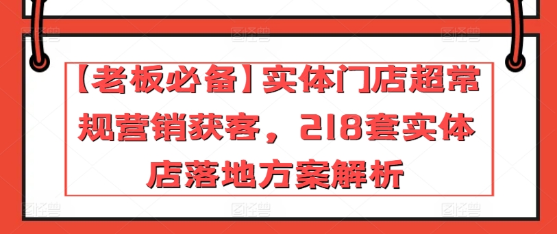 【老板必备】实体门店超常规营销获客，218套实体店落地方案解析-88共享