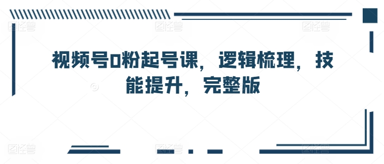 视频号0粉起号课，逻辑梳理，技能提升，完整版-88共享