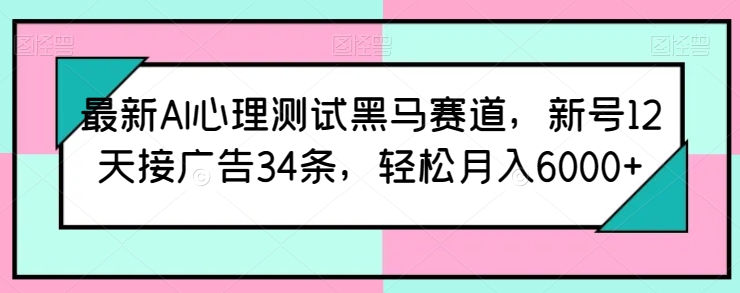 最新AI心理测试黑马赛道，新号12天接广告34条，轻松月入6000+【揭秘】-88共享