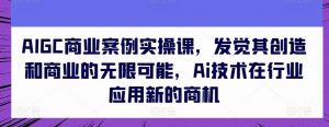 AIGC商业案例实操课，发觉其创造和商业的无限可能，Ai技术在行业应用新的商机-88共享