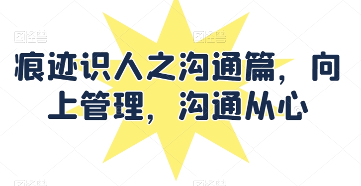痕迹识人之沟通篇，向上管理，沟通从心-88共享