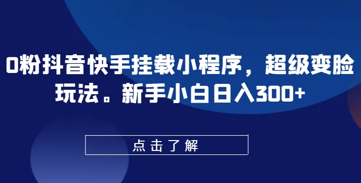 0粉抖音快手挂载小程序，超级变脸玩法，新手小白日入300+【揭秘】-88共享