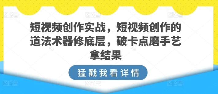 短视频创作实战，短视频创作的道法术器修底层，破卡点磨手艺拿结果-88共享