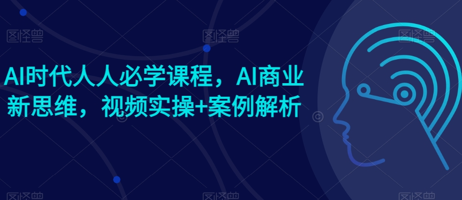 AI时代人人必学课程，AI商业新思维，视频实操+案例解析【赠AI商业爆款案例】-88共享