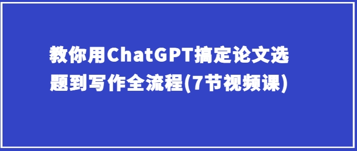 教你用ChatGPT搞定论文选题到写作全流程(7节视频课)-88共享