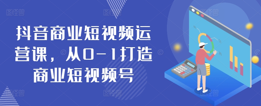 抖音商业短视频运营课，从0-1打造商业短视频号-88共享