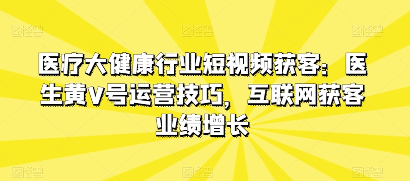 医疗大健康行业短视频获客：医生黄V号运营技巧，互联网获客业绩增长-88共享