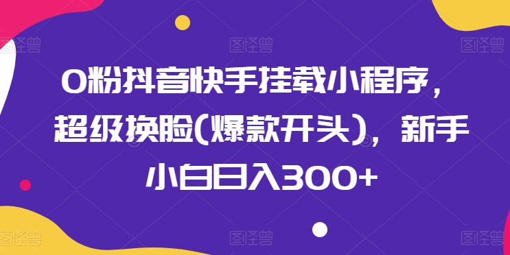 0粉抖音快手挂载小程序，超级换脸(爆款开头)，新手小白日入300+【揭秘】-88共享