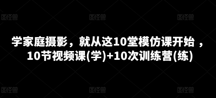 学家庭摄影，就从这10堂模仿课开始 ，10节视频课(学)+10次训练营(练)-88共享