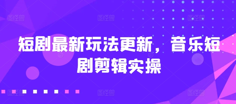 短剧最新玩法更新，音乐短剧剪辑实操【揭秘】-88共享