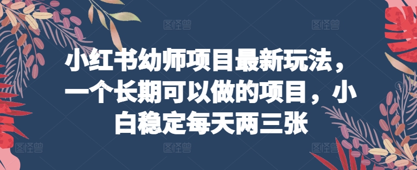 小红书幼师项目最新玩法，一个长期可以做的项目，小白稳定每天两三张-88共享