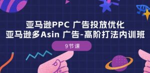 亚马逊PPC 广告投放优化:亚马逊多Asin 广告-高阶打法内训班-9节课-88共享