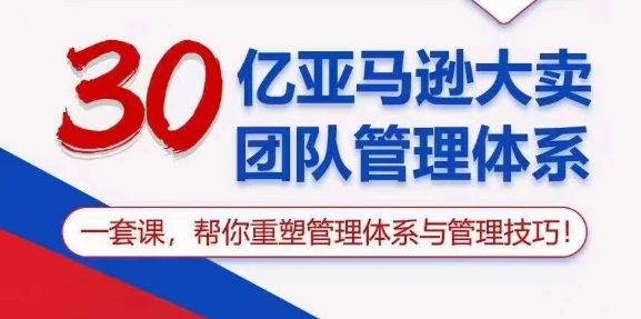 30亿亚马逊大卖团队管理体系，一套课，帮你重塑管理体系与管理技巧-88共享