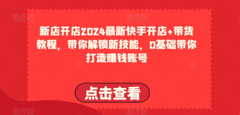 2024最新快手开店+带货教程，带你解锁新技能，0基础带你打造赚钱账号-88共享