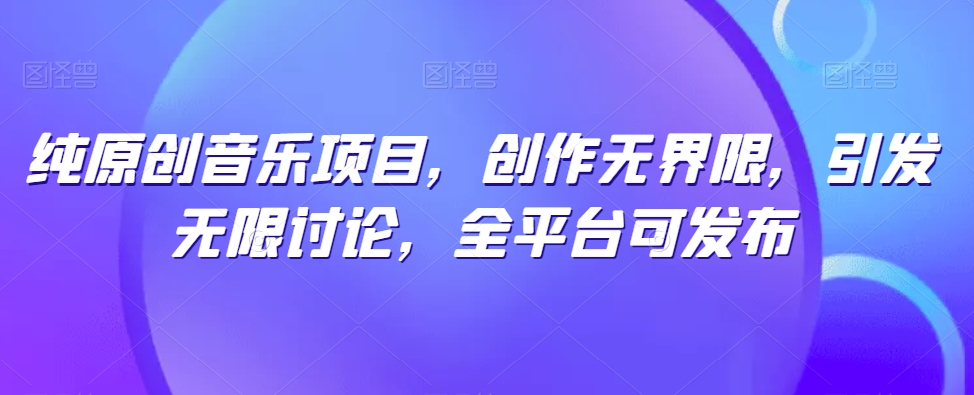 纯原创音乐项目，创作无界限，引发无限讨论，全平台可发布【揭秘】-88共享