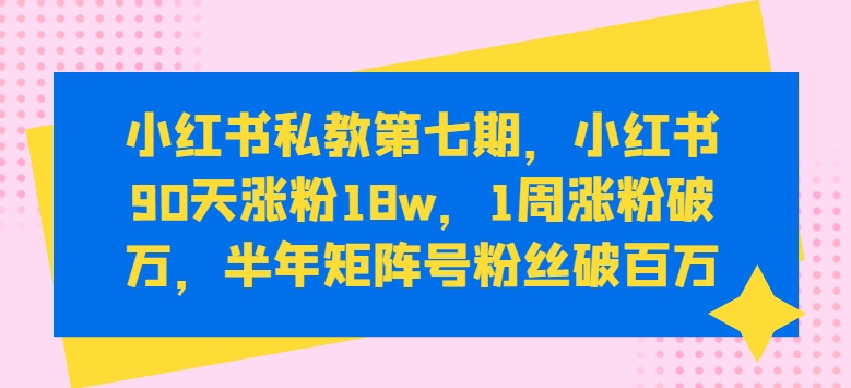 小红书私教第七期，小红书90天涨粉18w，1周涨粉破万，半年矩阵号粉丝破百万-88共享
