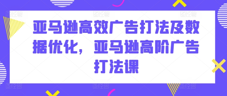 亚马逊高效广告打法及数据优化，亚马逊高阶广告打法课-88共享