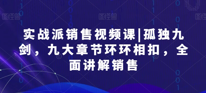 实战派销售视频课|孤独九剑，九大章节环环相扣，全面讲解销售-88共享