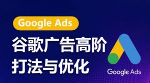 谷歌广告高阶打法与优化，凝结行业精华的谷歌广告体系课程，带你抓住流量红利，最大化ROI-88共享