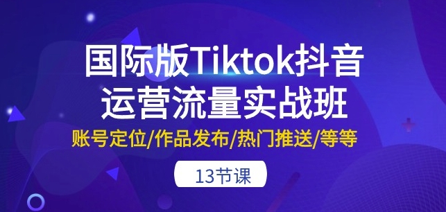 国际版Tiktok抖音运营流量实战班：账号定位/作品发布/热门推送/等等-13节-88共享