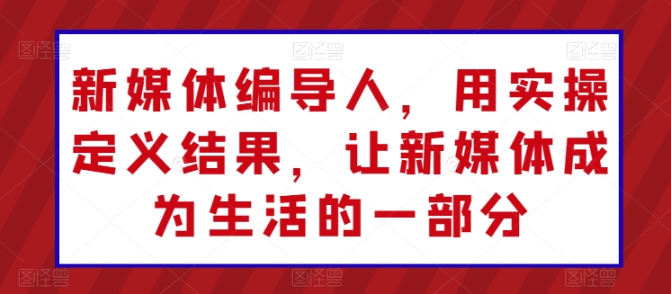 新媒体编导人，用实操定义结果，让新媒体成为生活的一部分-88共享