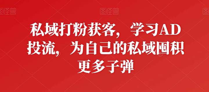 私域打粉获客，学习AD投流，为自己的私域囤积更多子弹-88共享
