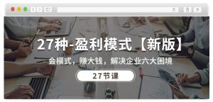 27种盈利模式【新版】会模式,赚大钱,解决企业六大困境 (27节课)-88共享