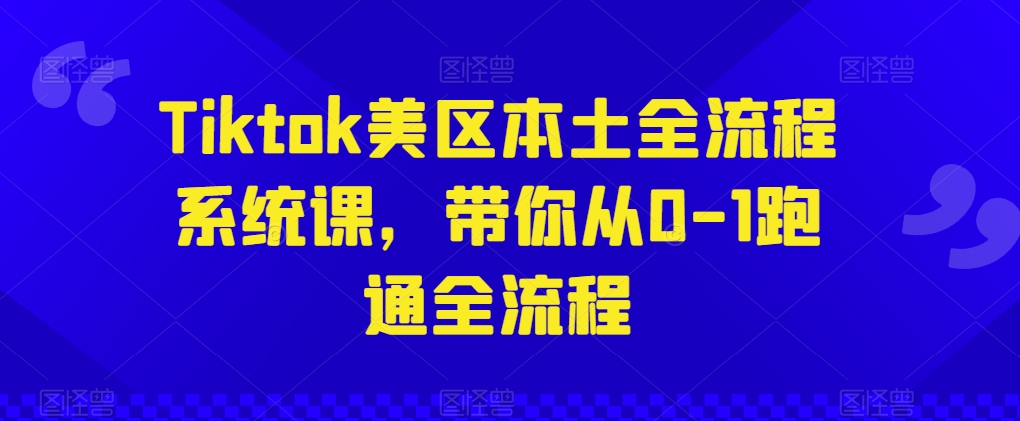 Tiktok美区本土全流程系统课，带你从0-1跑通全流程-88共享