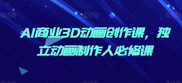 AI商业3D动画创作课，独立动画制作人必修课-88共享